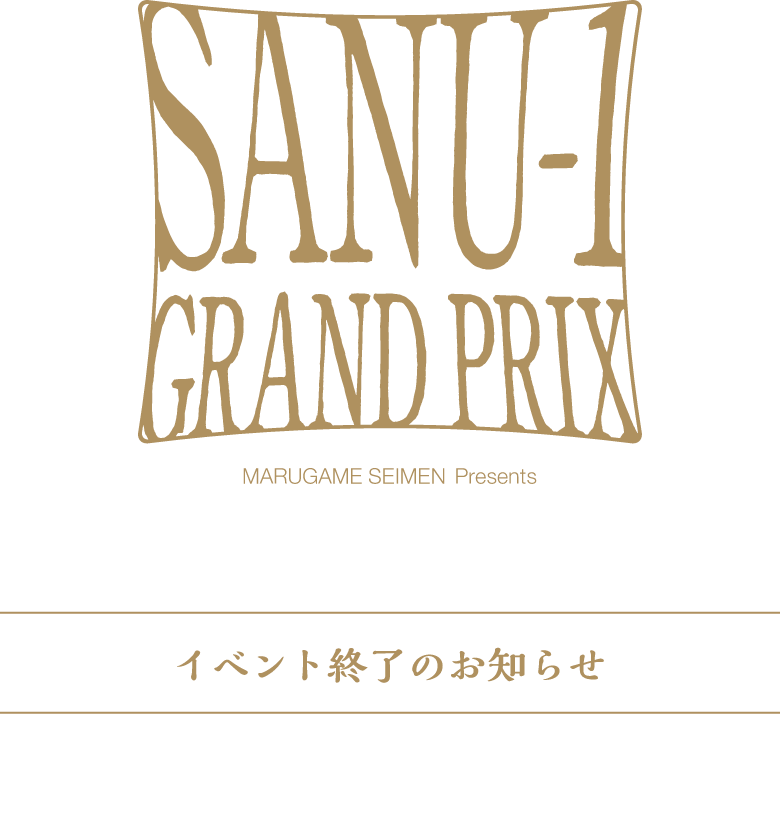 SANU-1 GRAND PRIX イベント終了のお知らせ SANU1-グランプリは、盛況のうちに終了いたしました。ご参加いただいた皆さま、誠にありがとうございました。